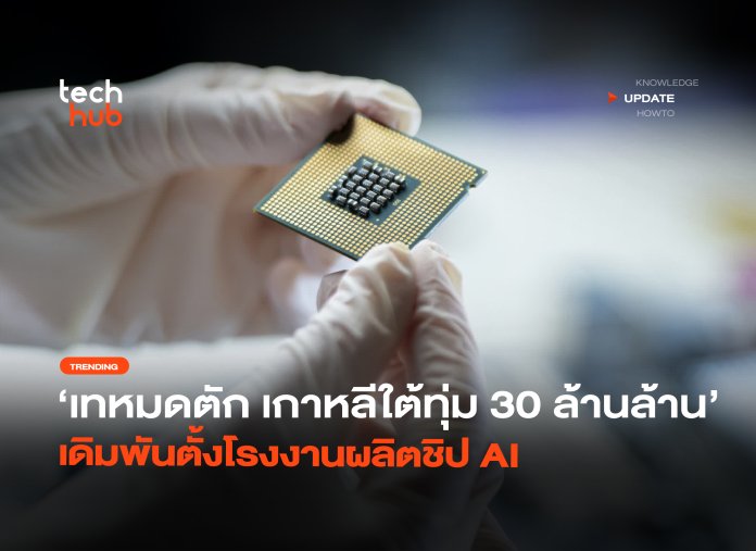 เทหมดตัก เกาหลีใต้ทุ่ม 30 ล้านล้าน เดิมพันตั้งโรงงานผลิตชิป AI-24 โรงงานผลิตชิป AI