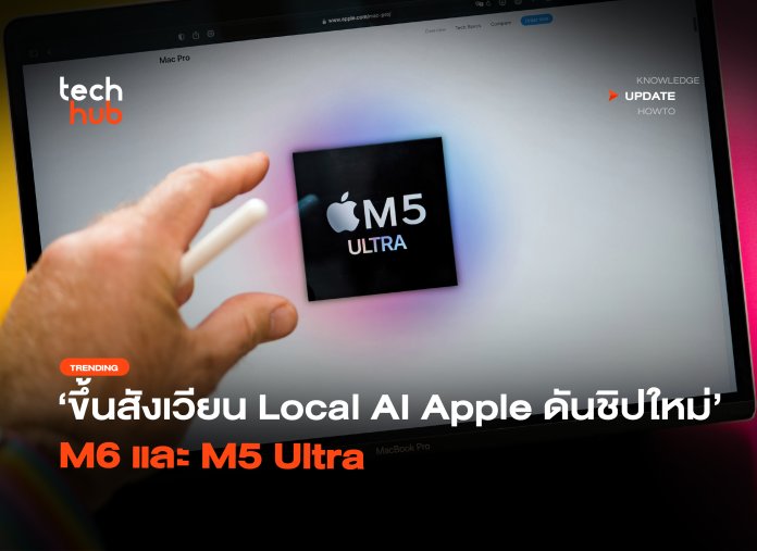 ขึ้นสังเวียน Local AI Apple ดันชิปใหม่ M6 และ M5 Ultra-40