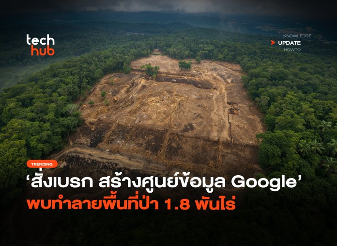 สั่งเบรก สร้างศูนย์ข้อมูล Google พบทำลายพื้นที่ป่า 1.8 พันไร่-08